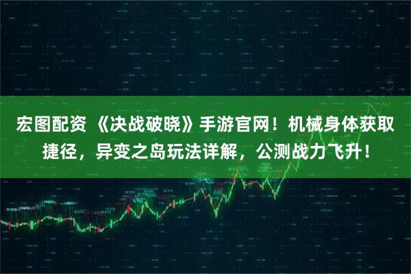 宏图配资 《决战破晓》手游官网！机械身体获取捷径，异变之岛玩法详解，公测战力飞升！