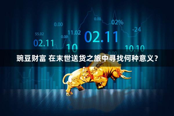 豌豆财富 在末世送货之旅中寻找何种意义？