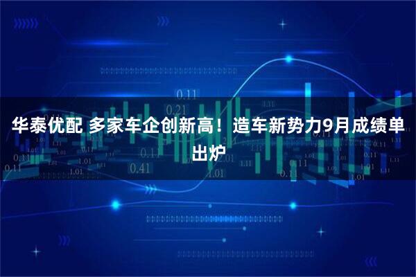 华泰优配 多家车企创新高！造车新势力9月成绩单出炉