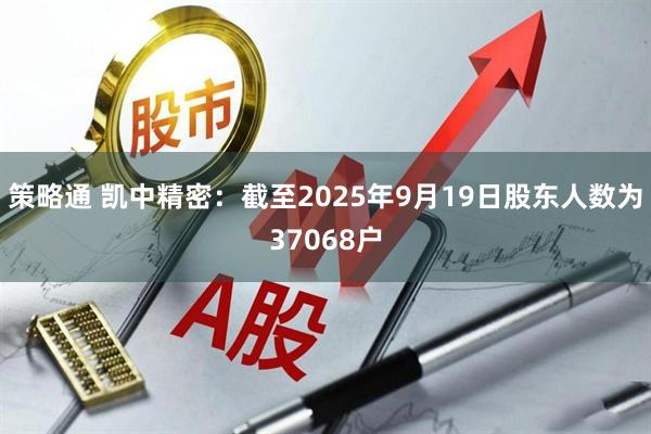 策略通 凯中精密：截至2025年9月19日股东人数为37068户