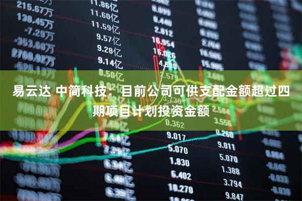 易云达 中简科技：目前公司可供支配金额超过四期项目计划投资金额