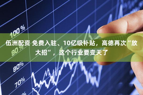 伍洲配资 免费入驻、10亿级补贴，高德再次“放大招”，这个行业要变天了