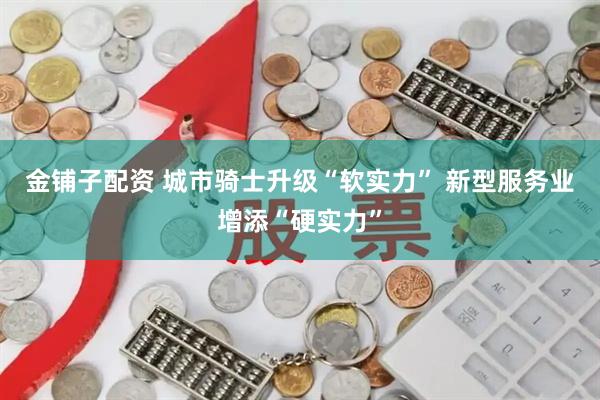 金铺子配资 城市骑士升级“软实力” 新型服务业增添“硬实力”