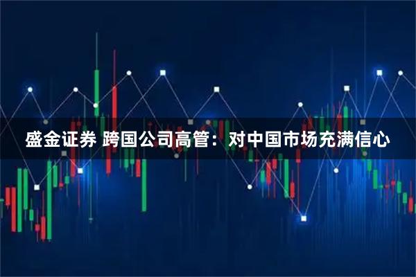 盛金证券 跨国公司高管：对中国市场充满信心