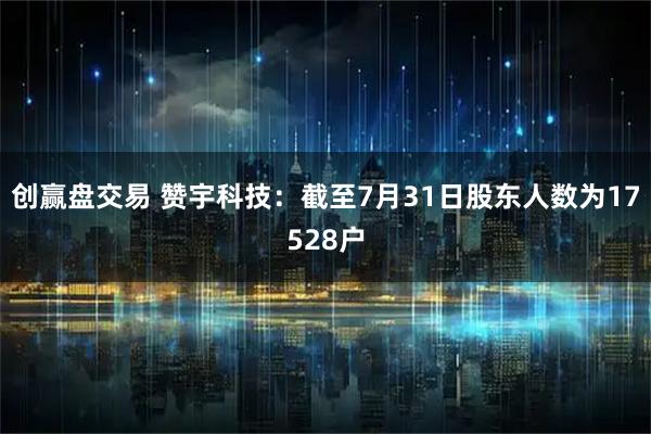 创赢盘交易 赞宇科技：截至7月31日股东人数为17528户