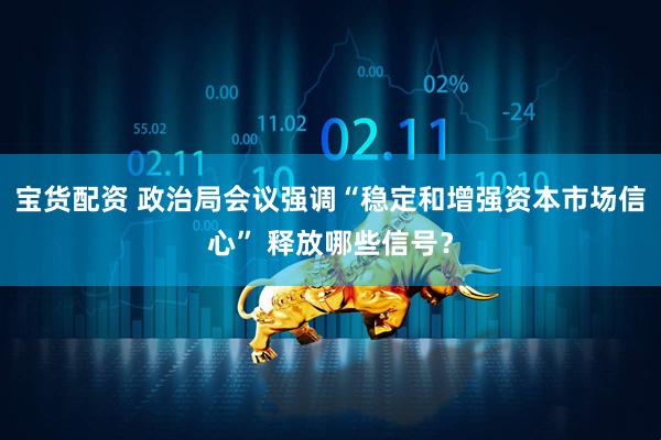 宝货配资 政治局会议强调“稳定和增强资本市场信心” 释放哪些信号？