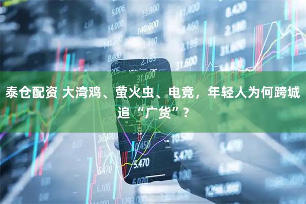 泰仓配资 大湾鸡、萤火虫、电竞，年轻人为何跨城追 “广货”？