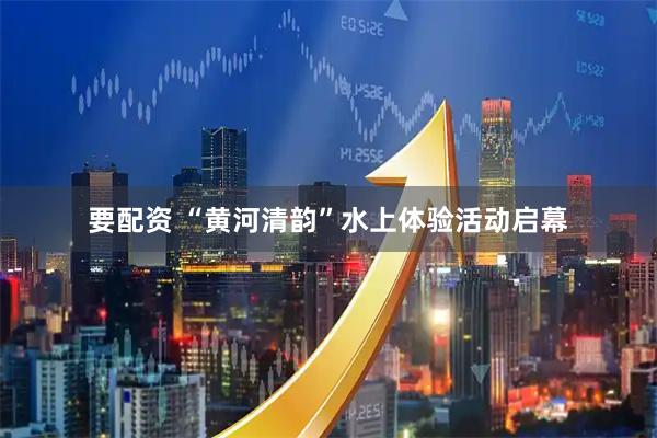 要配资 “黄河清韵”水上体验活动启幕