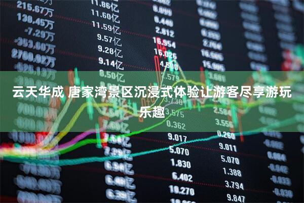 云天华成 唐家湾景区沉浸式体验让游客尽享游玩乐趣
