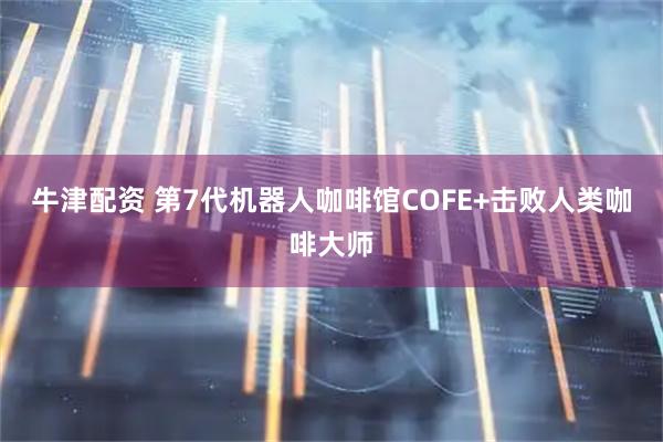 牛津配资 第7代机器人咖啡馆COFE+击败人类咖啡大师