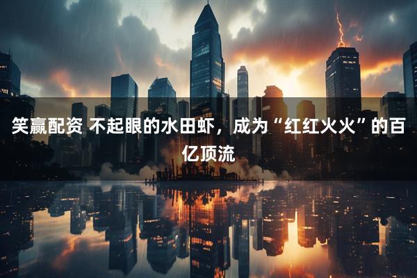 笑赢配资 不起眼的水田虾，成为“红红火火”的百亿顶流