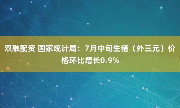 双融配资 国家统计局：7月中旬生猪（外三元）价格环比增长0.9%