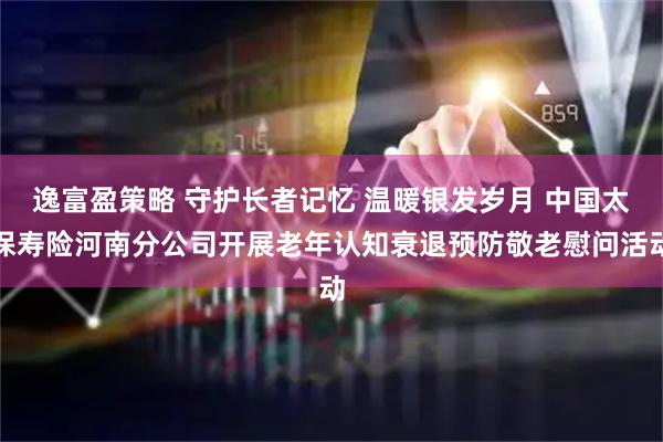 逸富盈策略 守护长者记忆 温暖银发岁月 中国太保寿险河南分公司开展老年认知衰退预防敬老慰问活动