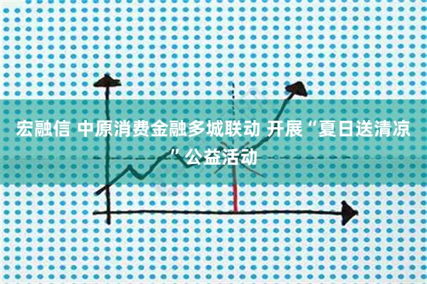 宏融信 中原消费金融多城联动 开展“夏日送清凉”公益活动