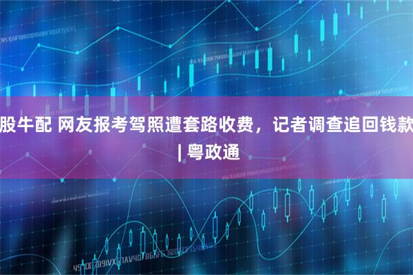 股牛配 网友报考驾照遭套路收费，记者调查追回钱款 | 粤政通