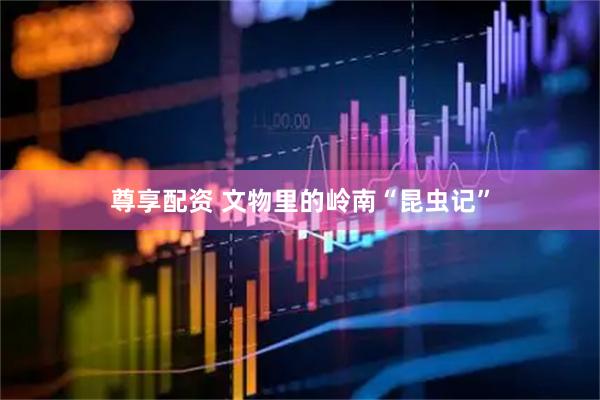 尊享配资 文物里的岭南“昆虫记”