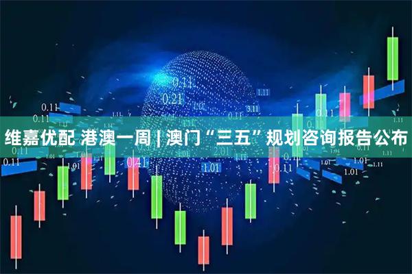维嘉优配 港澳一周 | 澳门“三五”规划咨询报告公布